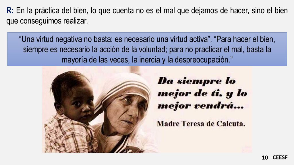 R: En la práctica del bien, lo que cuenta no es el mal que dejamos de hacer, sino el bien que conseguimos realizar.
