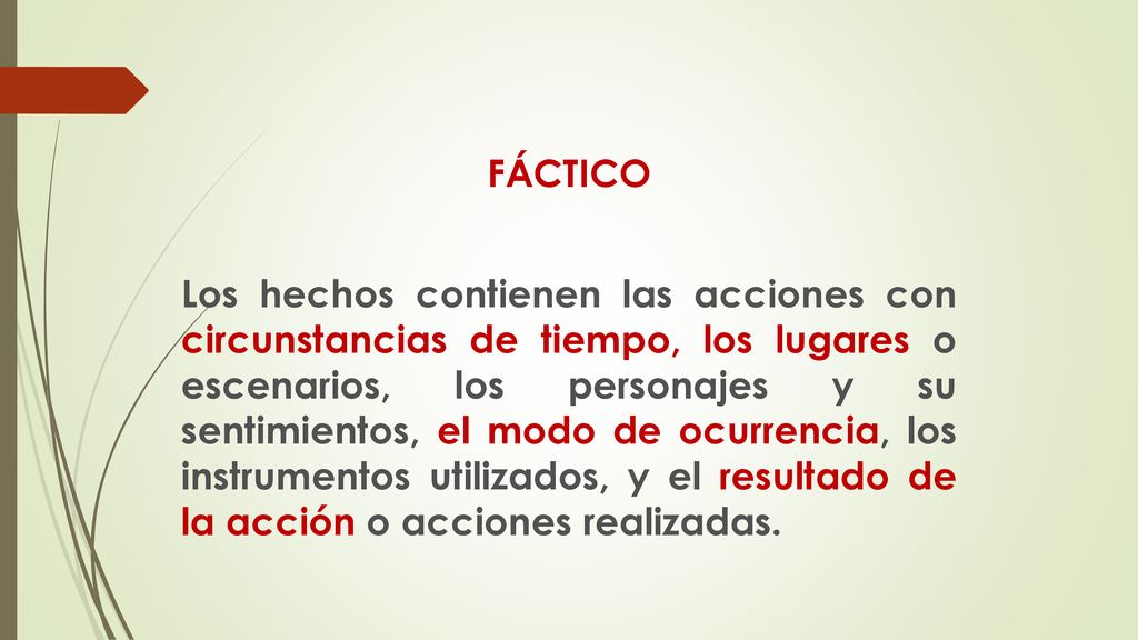 FÁCTICO Los hechos contienen las acciones con circunstancias de tiempo, los lugares o escenarios, los personajes y su sentimientos, el modo de ocurrencia, los instrumentos utilizados, y el resultado de la acción o acciones realizadas.