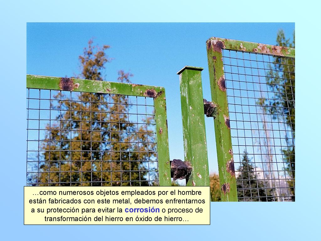 …como numerosos objetos empleados por el hombre están fabricados con este metal, debemos enfrentarnos a su protección para evitar la corrosión o proceso de transformación del hierro en óxido de hierro…