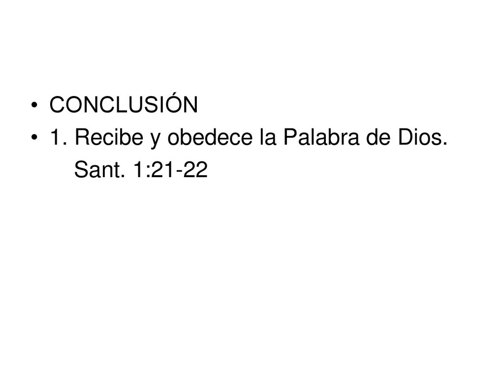 CONCLUSIÓN 1. Recibe y obedece la Palabra de Dios. Sant. 1:21-22