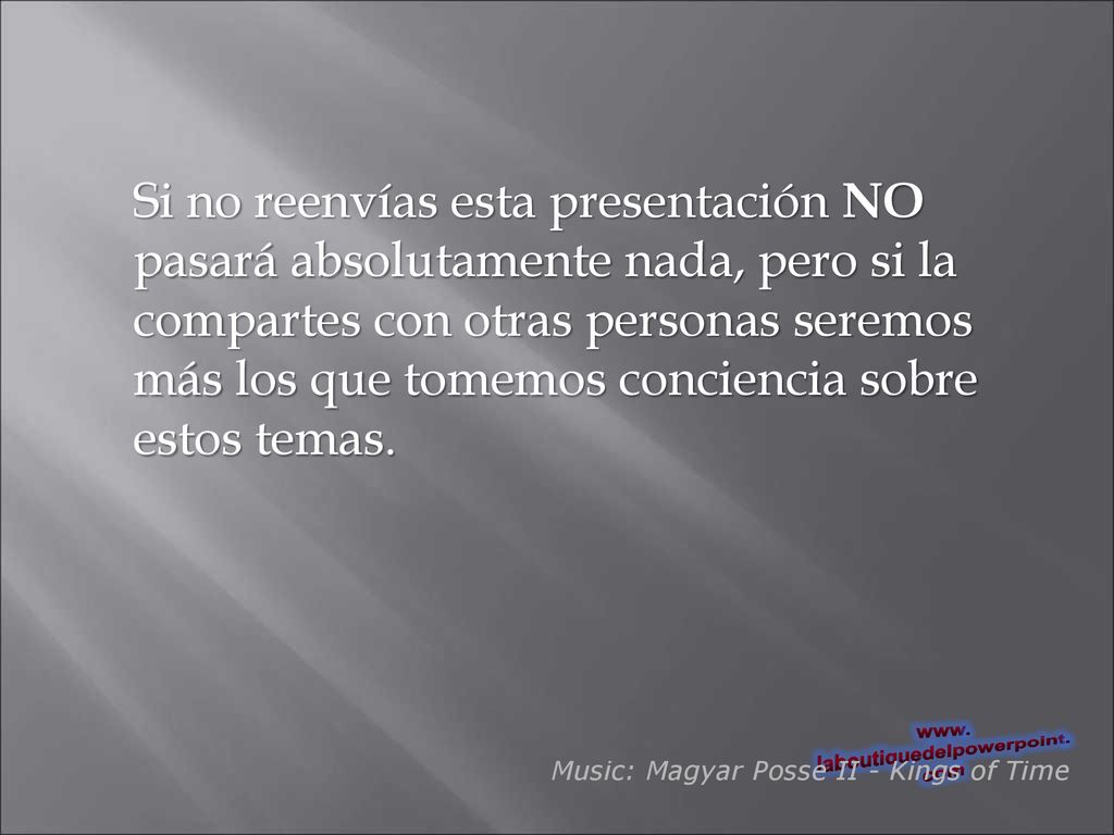 Si no reenvías esta presentación NO pasará absolutamente nada, pero si la compartes con otras personas seremos más los que tomemos conciencia sobre estos temas.