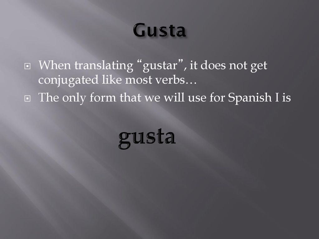 Gusta When translating gustar , it does not get conjugated like most verbs… The only form that we will use for Spanish I is.
