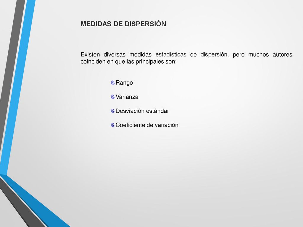 MEDIDAS DE DISPERSIÓN Existen diversas medidas estadísticas de dispersión, pero muchos autores coinciden en que las principales son:
