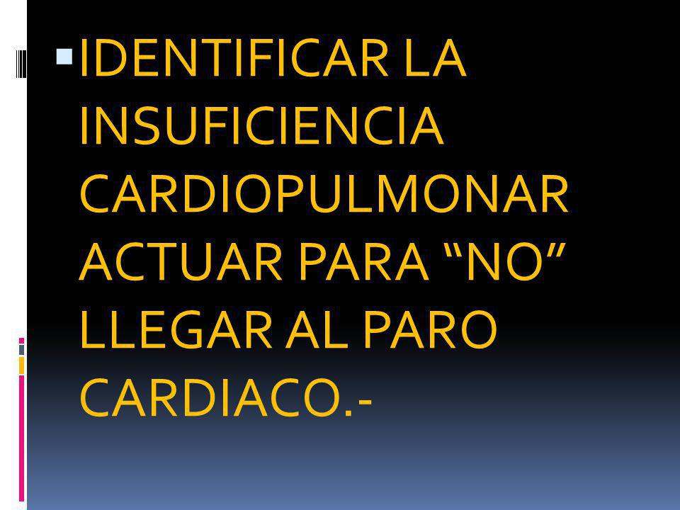IDENTIFICAR LA INSUFICIENCIA CARDIOPULMONAR ACTUAR PARA NO LLEGAR AL PARO CARDIACO.-