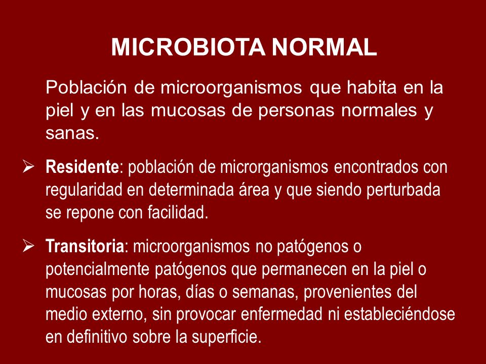 MICROBIOTA NORMAL Población de microorganismos que habita en la piel y en las mucosas de personas normales y sanas.