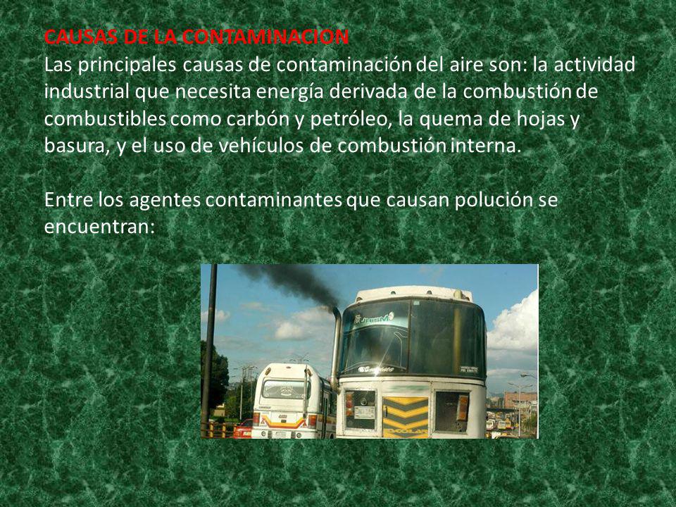 CAUSAS DE LA CONTAMINACION Las principales causas de contaminación del aire son: la actividad industrial que necesita energía derivada de la combustión de combustibles como carbón y petróleo, la quema de hojas y basura, y el uso de vehículos de combustión interna.