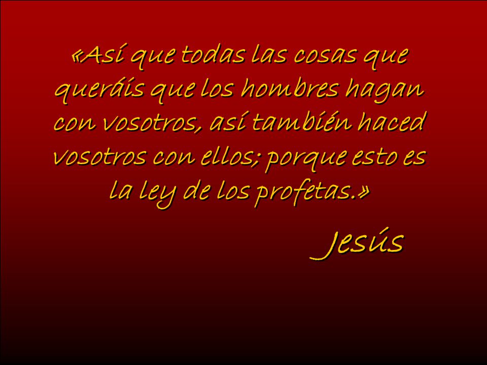 «Así que todas las cosas que queráis que los hombres hagan con vosotros, así también haced vosotros con ellos; porque esto es la ley de los profetas.»