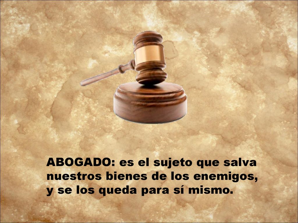 ABOGADO: es el sujeto que salva nuestros bienes de los enemigos, y se los queda para sí mismo.