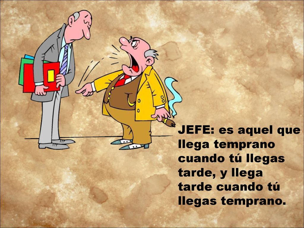 JEFE: es aquel que llega temprano cuando tú llegas tarde, y llega tarde cuando tú llegas temprano.