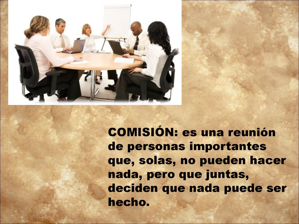COMISIÓN: es una reunión de personas importantes que, solas, no pueden hacer nada, pero que juntas, deciden que nada puede ser hecho.