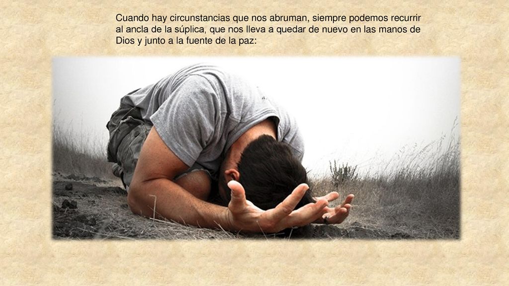 Cuando hay circunstancias que nos abruman, siempre podemos recurrir al ancla de la súplica, que nos lleva a quedar de nuevo en las manos de Dios y junto a la fuente de la paz: