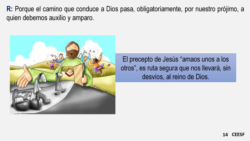 R: Porque el camino que conduce a Dios pasa, obligatoriamente, por nuestro prójimo, a quien debemos auxilio y amparo.