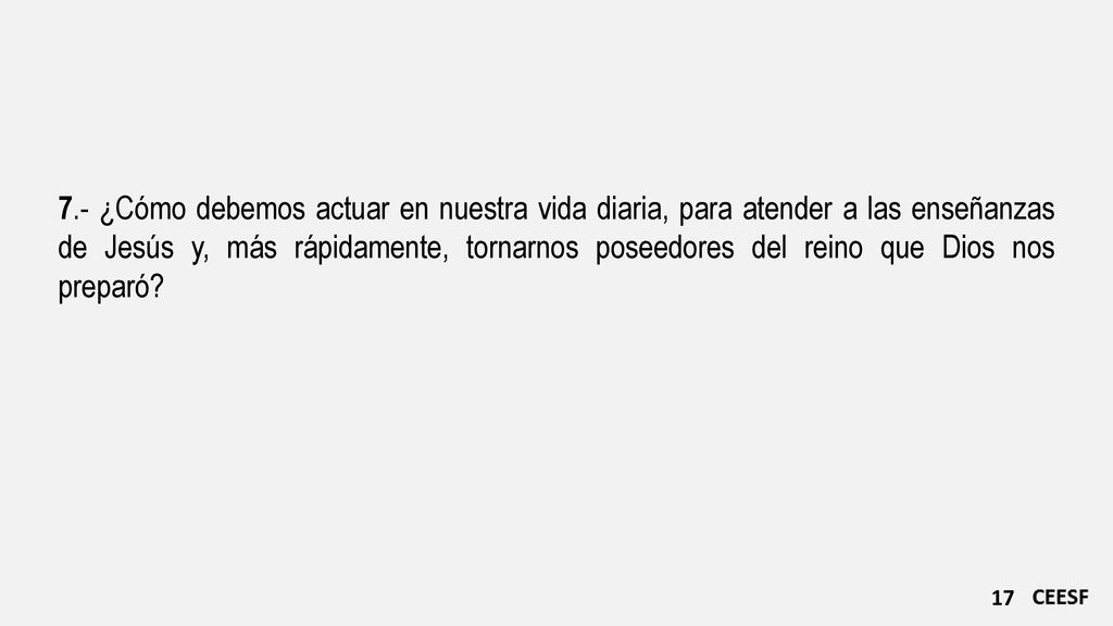7.- ¿Cómo debemos actuar en nuestra vida diaria, para atender a las enseñanzas de Jesús y, más rápidamente, tornarnos poseedores del reino que Dios nos preparó