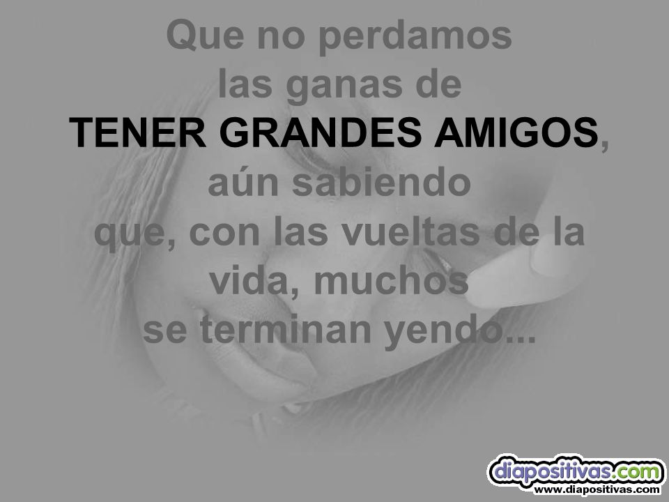 Que no perdamos las ganas de TENER GRANDES AMIGOS, aún sabiendo que, con las vueltas de la vida, muchos se terminan yendo...