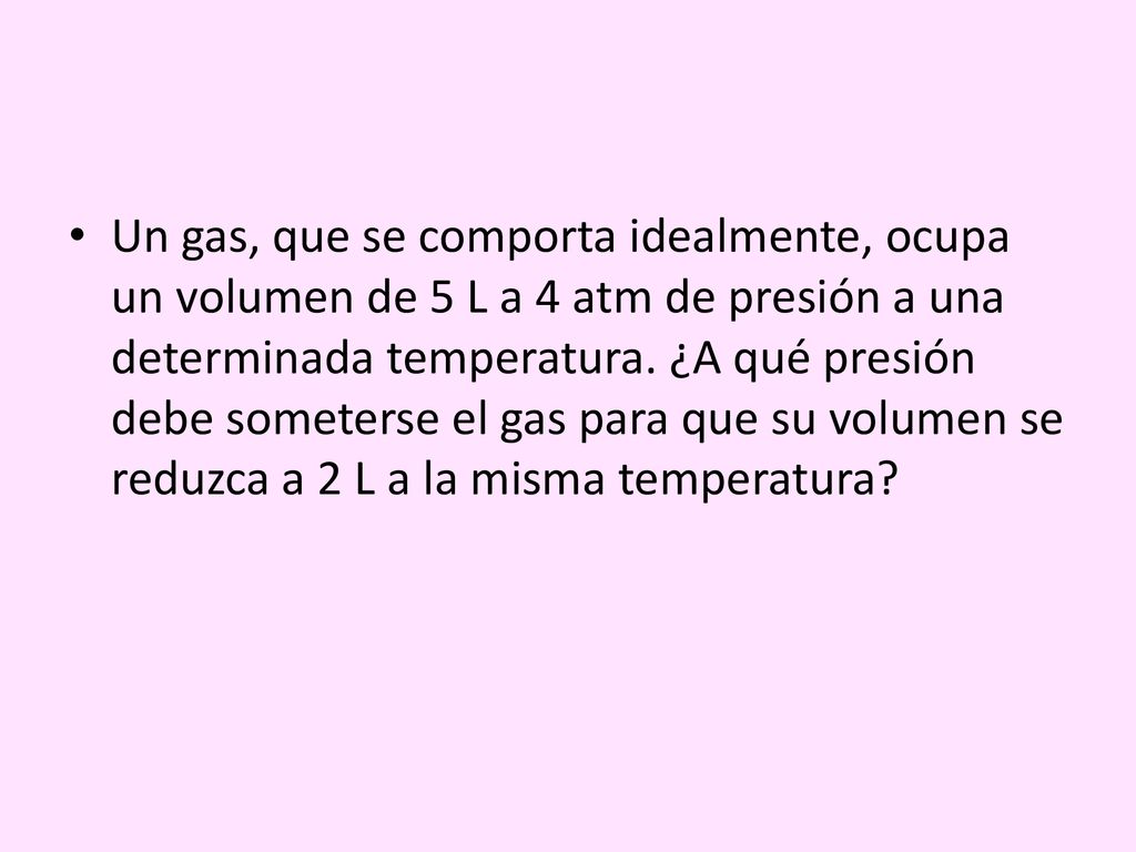 Un gas, que se comporta idealmente, ocupa un volumen de 5 L a 4 atm de presión a una determinada temperatura.