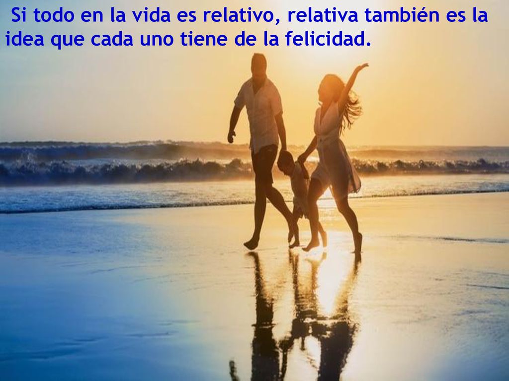 Si todo en la vida es relativo, relativa también es la idea que cada uno tiene de la felicidad.
