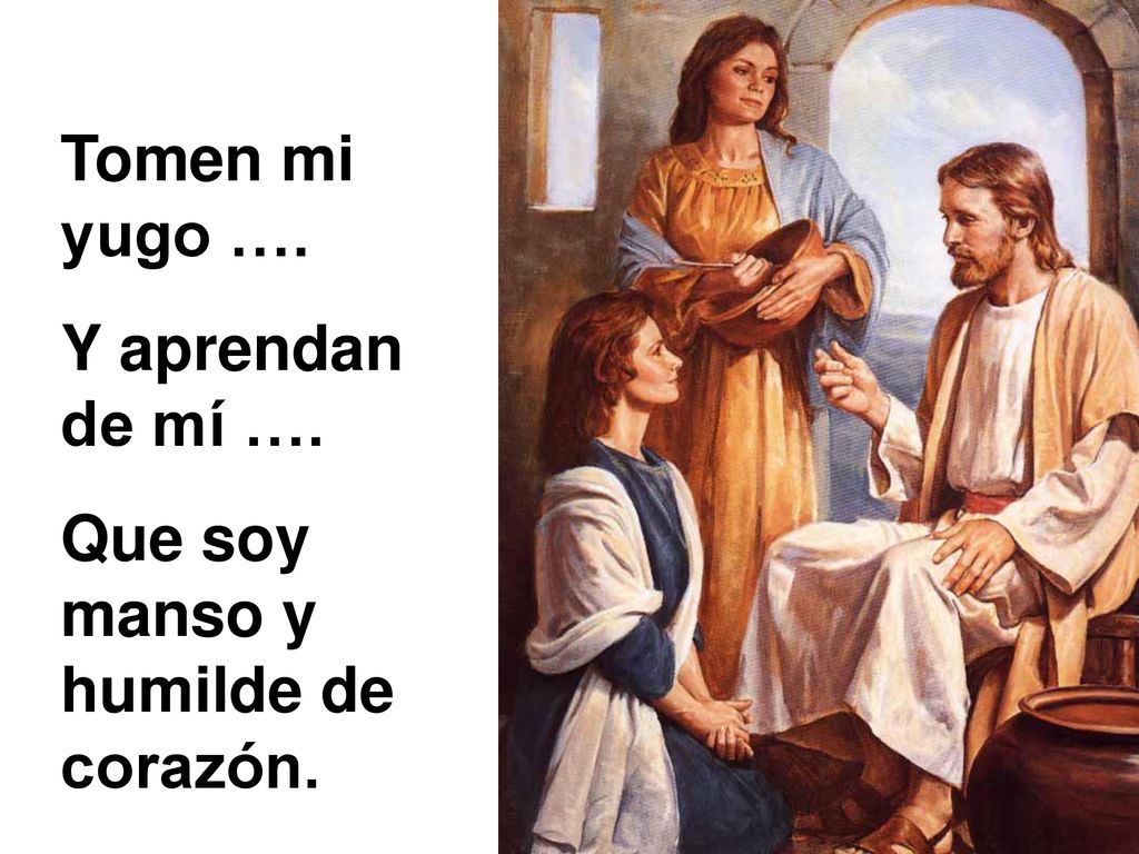 Tomen mi yugo …. Y aprendan de mí …. Que soy manso y humilde de corazón.