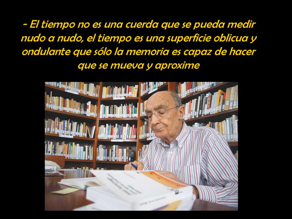 - El tiempo no es una cuerda que se pueda medir nudo a nudo, el tiempo es una superficie oblicua y ondulante que sólo la memoria es capaz de hacer que se mueva y aproxime