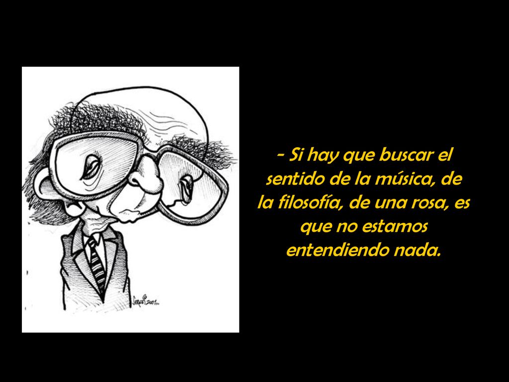 - Si hay que buscar el sentido de la música, de la filosofía, de una rosa, es que no estamos entendiendo nada.