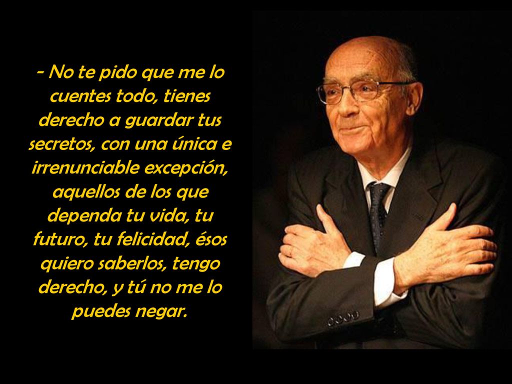 - No te pido que me lo cuentes todo, tienes derecho a guardar tus secretos, con una única e irrenunciable excepción, aquellos de los que dependa tu vida, tu futuro, tu felicidad, ésos quiero saberlos, tengo derecho, y tú no me lo puedes negar.