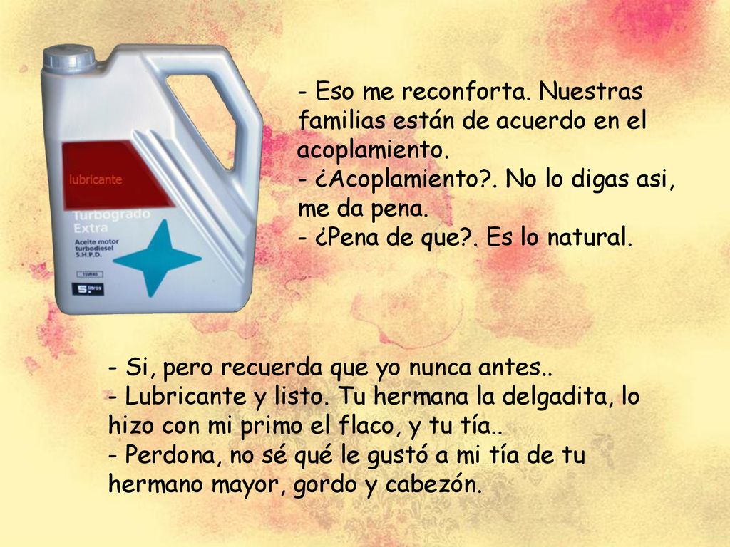 - Eso me reconforta. Nuestras familias están de acuerdo en el acoplamiento. - ¿Acoplamiento . No lo digas asi, me da pena. - ¿Pena de que . Es lo natural.