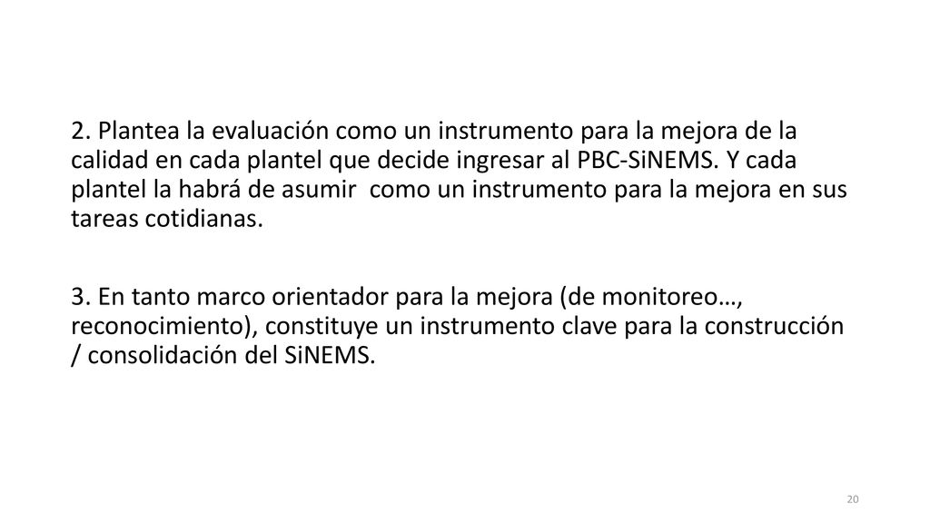 2. Plantea la evaluación como un instrumento para la mejora de la calidad en cada plantel que decide ingresar al PBC-SiNEMS. Y cada plantel la habrá de asumir como un instrumento para la mejora en sus tareas cotidianas.