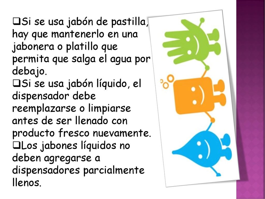 Si se usa jabón de pastilla, hay que mantenerlo en una jabonera o platillo que permita que salga el agua por debajo.