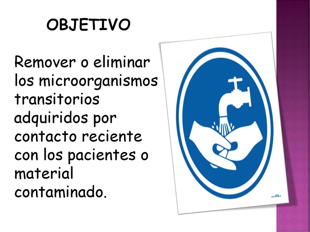 OBJETIVO Remover o eliminar los microorganismos transitorios adquiridos por contacto reciente con los pacientes o material contaminado.