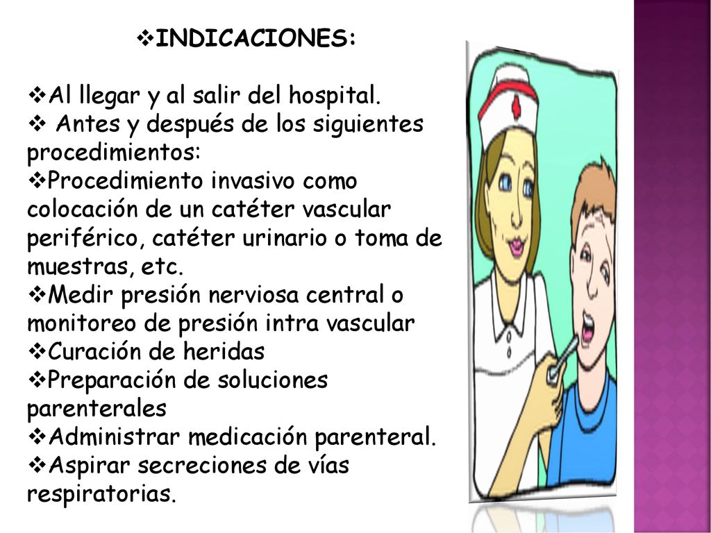 INDICACIONES: Al llegar y al salir del hospital. Antes y después de los siguientes procedimientos: