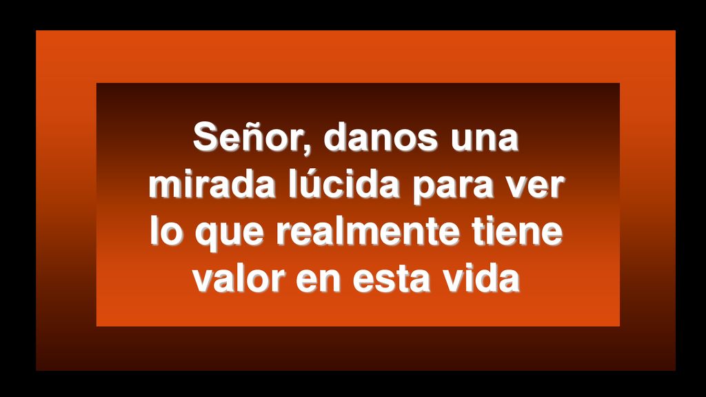 Señor, danos una mirada lúcida para ver lo que realmente tiene valor en esta vida
