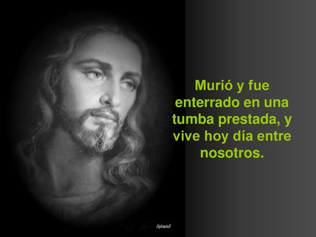 Murió y fue enterrado en una tumba prestada, y vive hoy día entre nosotros.