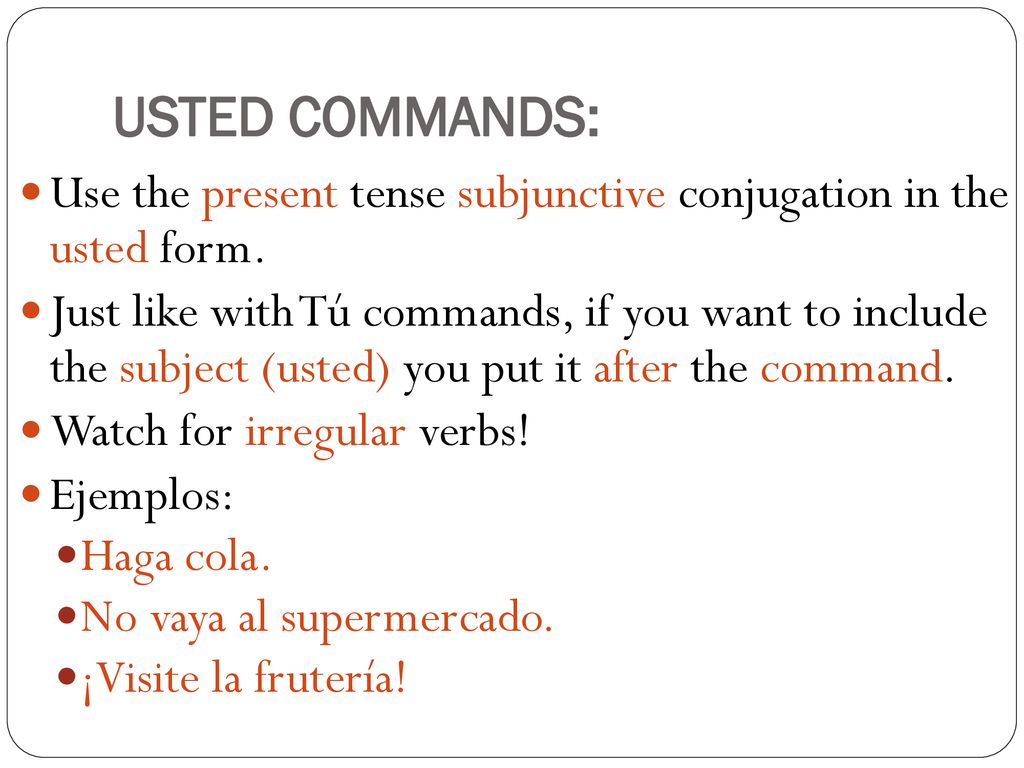 USTED COMMANDS: Use the present tense subjunctive conjugation in the usted form.