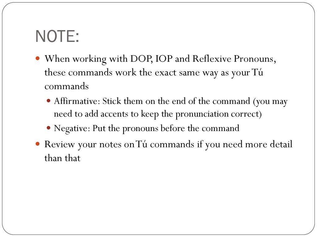 NOTE: When working with DOP, IOP and Reflexive Pronouns, these commands work the exact same way as your Tú commands.