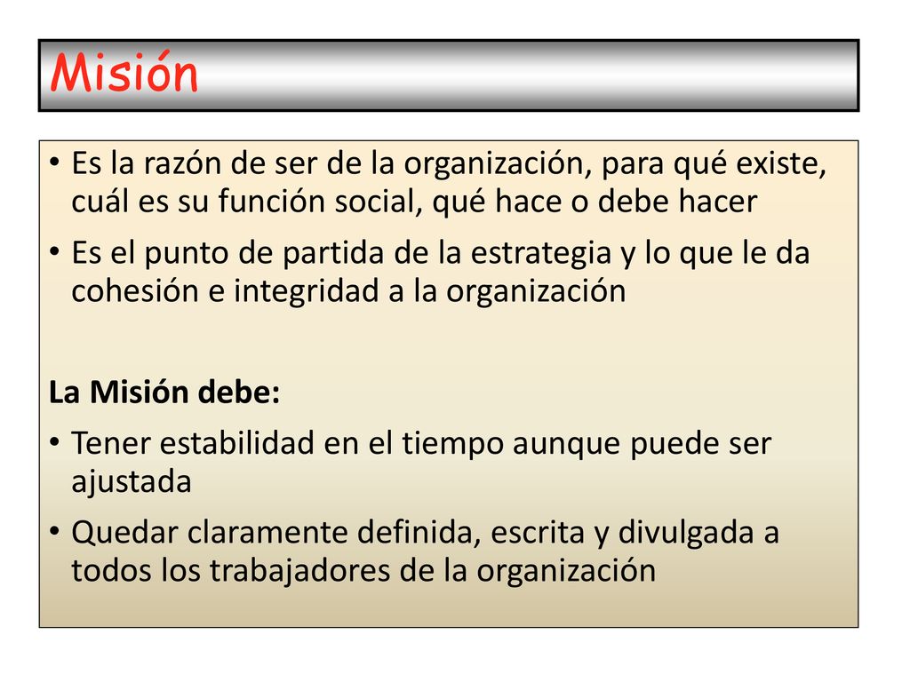Misión Es la razón de ser de la organización, para qué existe, cuál es su función social, qué hace o debe hacer.