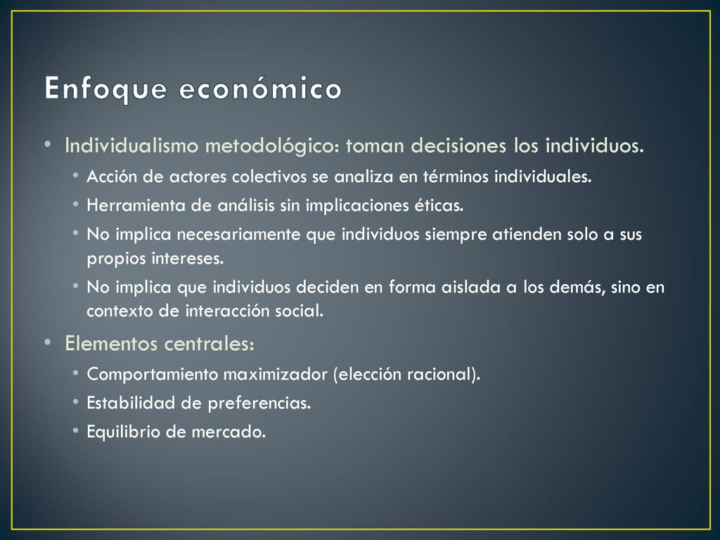Enfoque económico Individualismo metodológico: toman decisiones los individuos. Acción de actores colectivos se analiza en términos individuales.