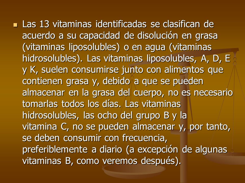 Las 13 vitaminas identificadas se clasifican de acuerdo a su capacidad de disolución en grasa (vitaminas liposolubles) o en agua (vitaminas hidrosolubles).
