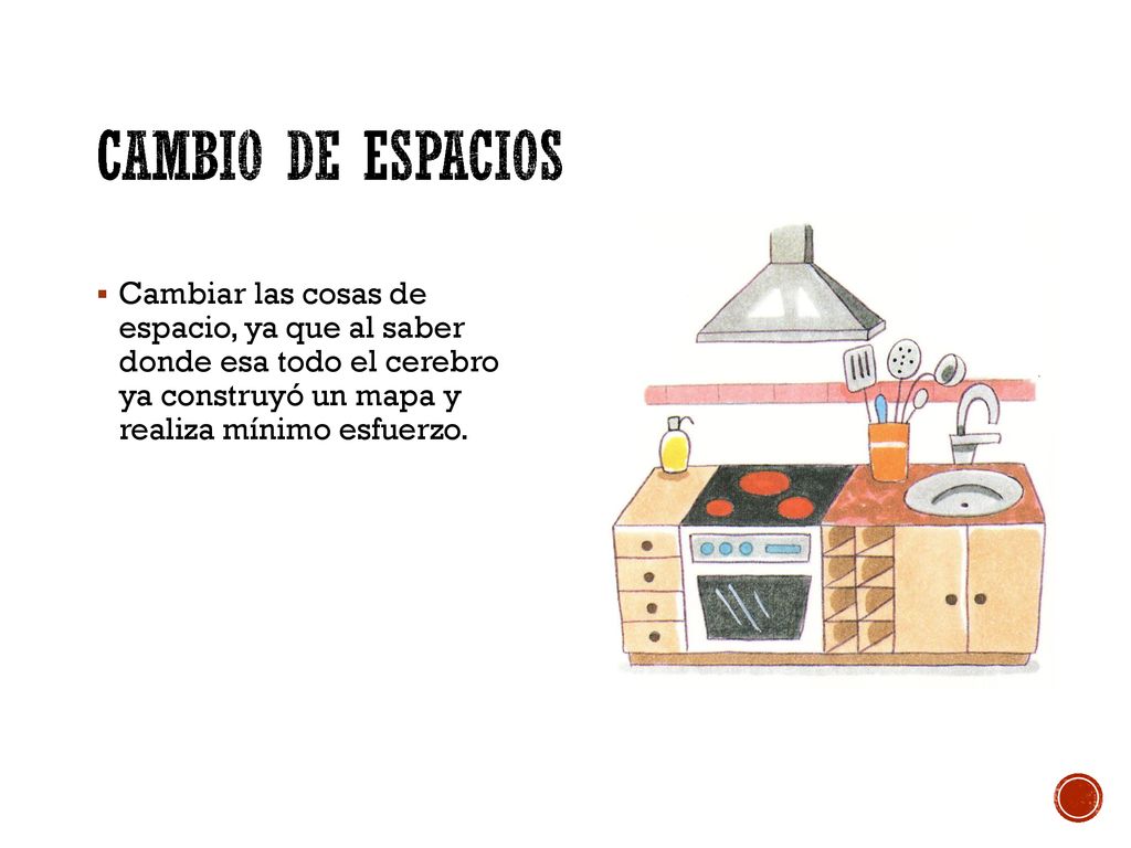 Cambio de espacios Cambiar las cosas de espacio, ya que al saber donde esa todo el cerebro ya construyó un mapa y realiza mínimo esfuerzo.