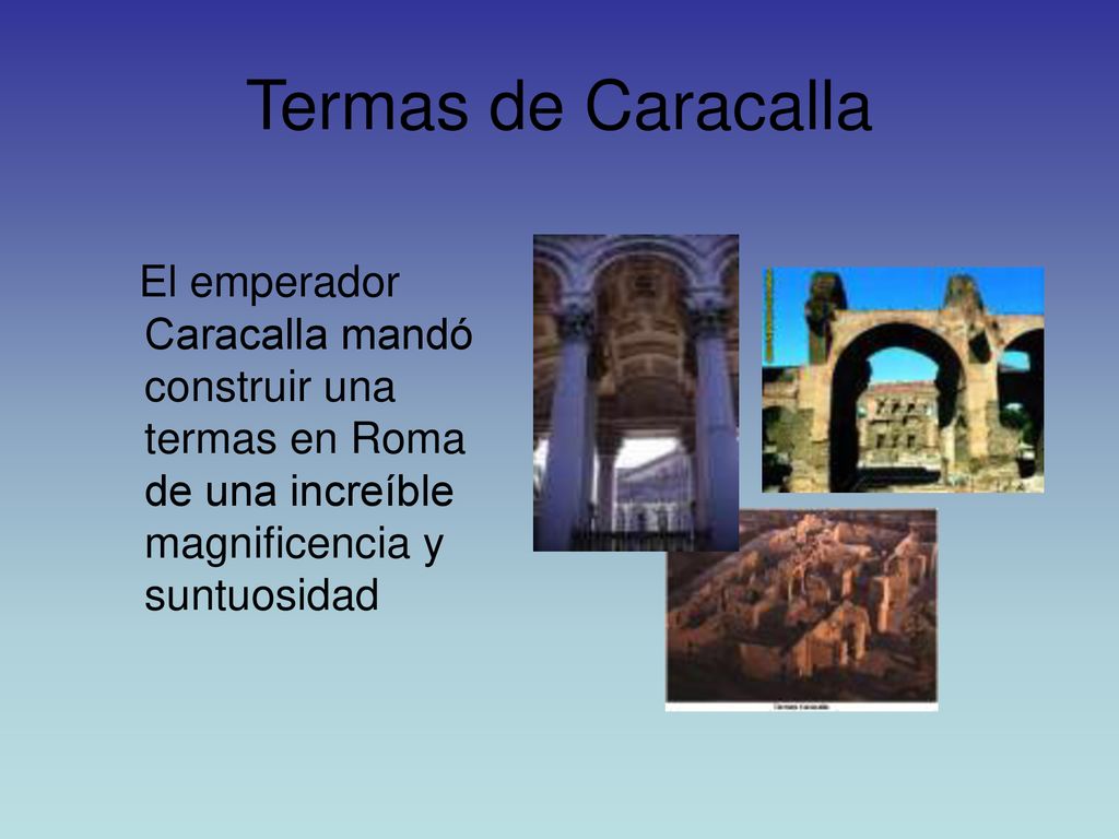 Termas de Caracalla El emperador Caracalla mandó construir una termas en Roma de una increíble magnificencia y suntuosidad.