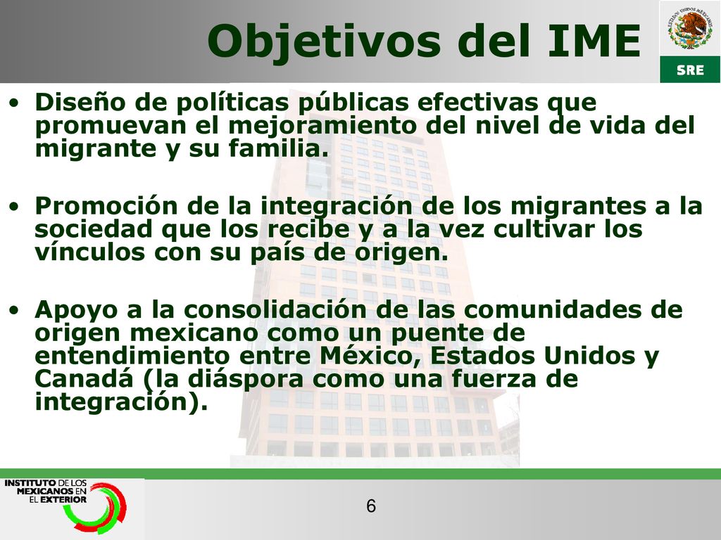 Objetivos del IME Diseño de políticas públicas efectivas que promuevan el mejoramiento del nivel de vida del migrante y su familia.