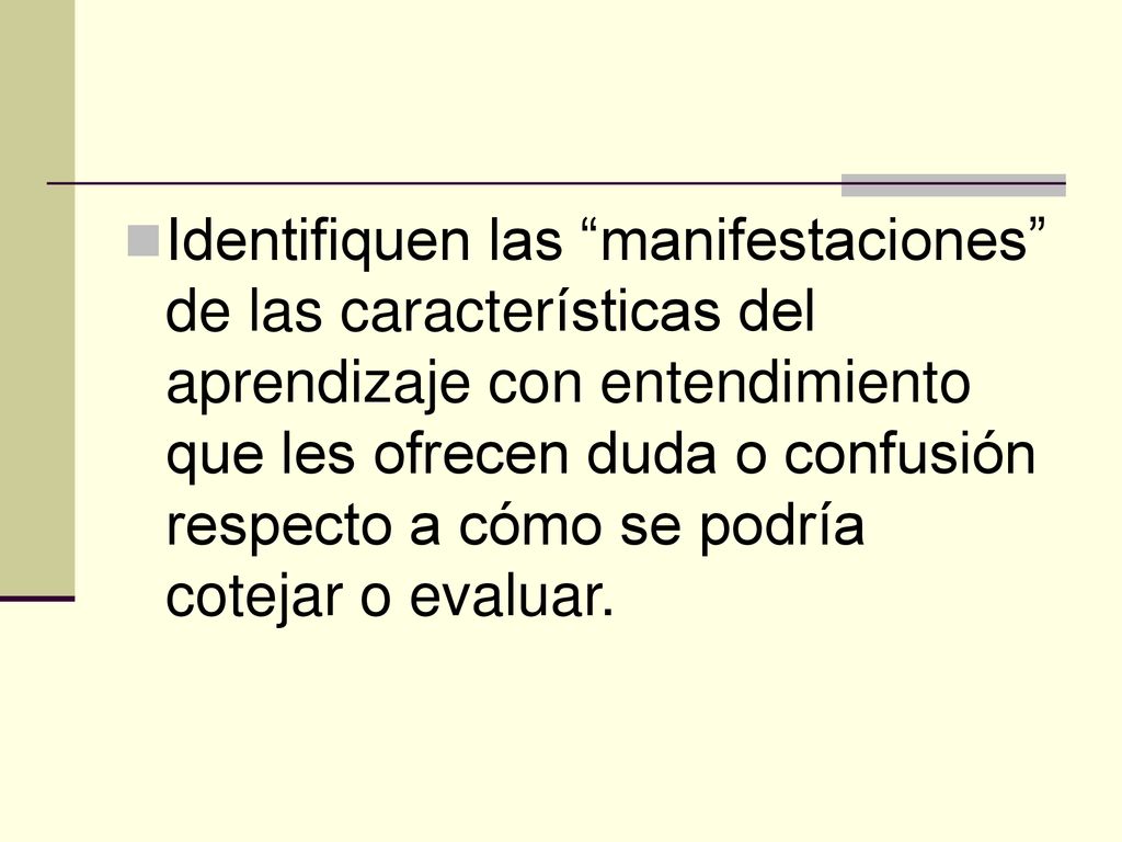 Identifiquen las manifestaciones de las características del aprendizaje con entendimiento que les ofrecen duda o confusión respecto a cómo se podría cotejar o evaluar.