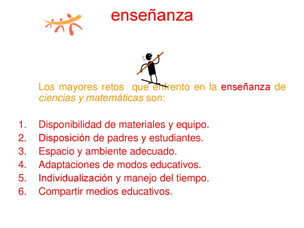 enseñanza Los mayores retos que enfrento en la enseñanza de ciencias y matemáticas son: Disponibilidad de materiales y equipo.