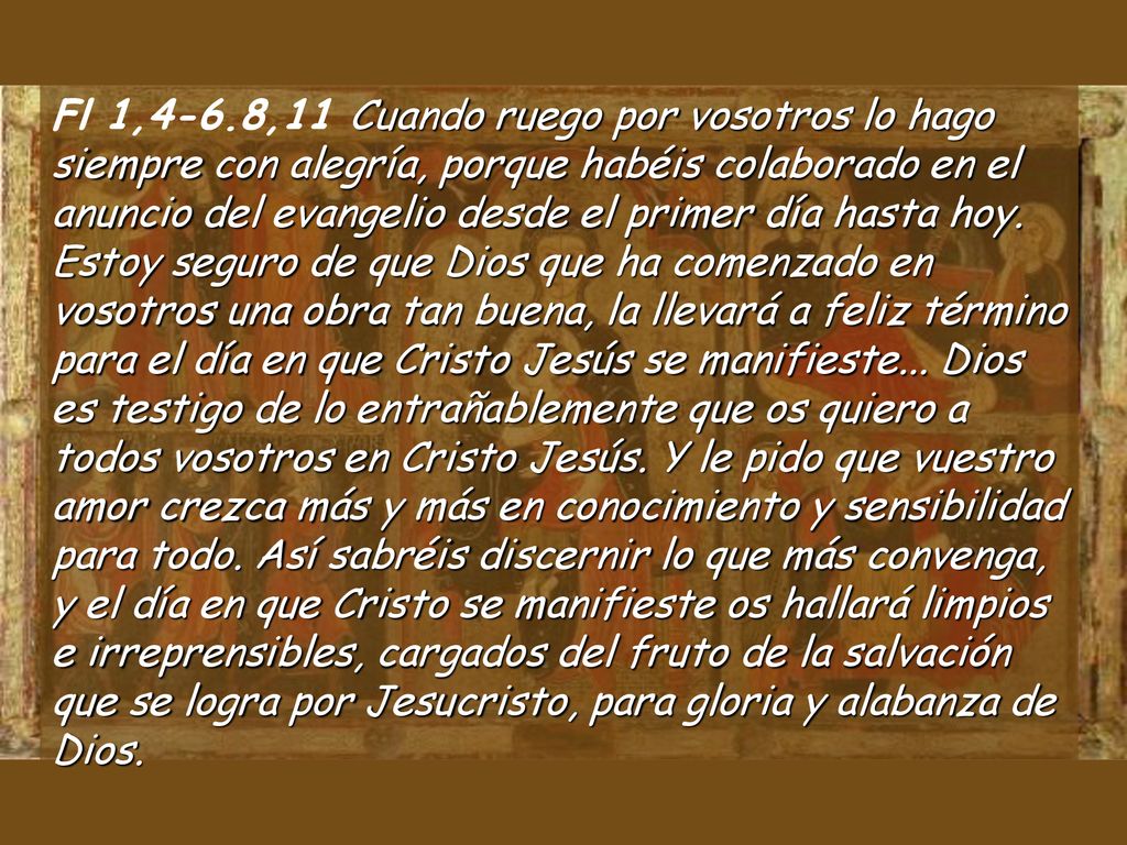 Fl 1,4-6.8,11 Cuando ruego por vosotros lo hago siempre con alegría, porque habéis colaborado en el anuncio del evangelio desde el primer día hasta hoy.