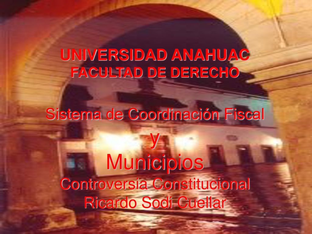 UNIVERSIDAD ANAHUAC FACULTAD DE DERECHO Sistema de Coordinación Fiscal y Municipios Controversia Constitucional Ricardo Sodi Cuellar
