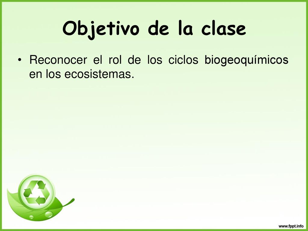 Objetivo de la clase Reconocer el rol de los ciclos biogeoquímicos en los ecosistemas.