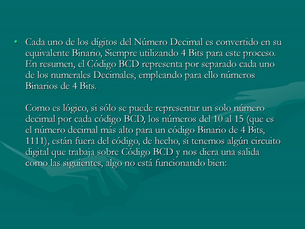 Cada uno de los dígitos del Número Decimal es convertido en su equivalente Binario, Siempre utilizando 4 Bits para este proceso.