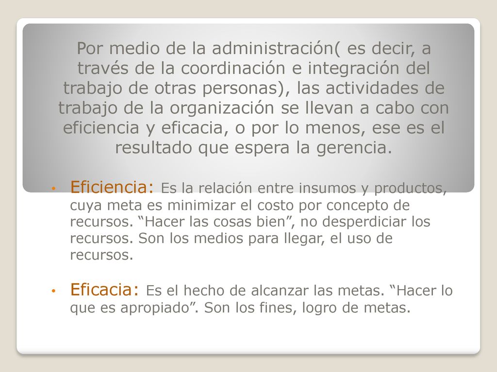 Por medio de la administración( es decir, a través de la coordinación e integración del trabajo de otras personas), las actividades de trabajo de la organización se llevan a cabo con eficiencia y eficacia, o por lo menos, ese es el resultado que espera la gerencia.