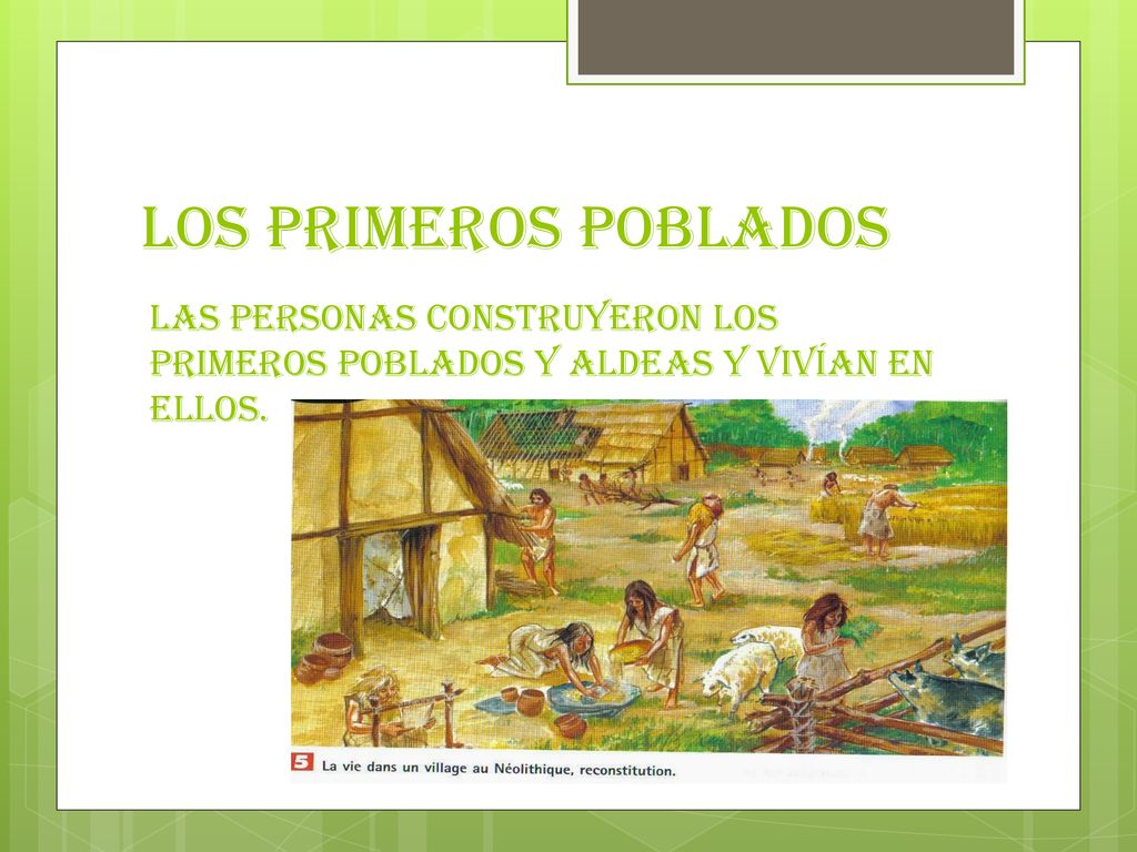 LOS PRIMEROS POBLADOS las personas construyeron los primeros poblados y aldeas y vivían en ellos.
