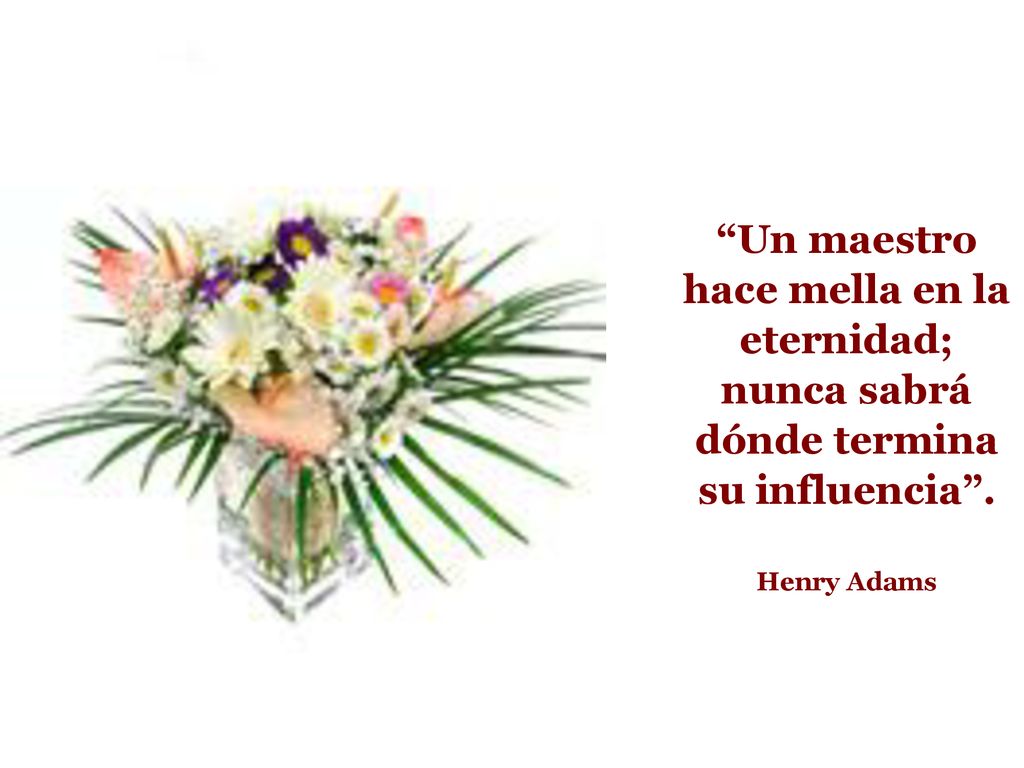 Un maestro hace mella en la eternidad; nunca sabrá dónde termina su influencia . Henry Adams