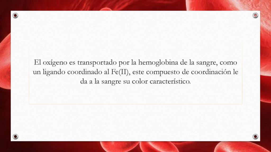 El oxígeno es transportado por la hemoglobina de la sangre, como un ligando coordinado al Fe(II), este compuesto de coordinación le da a la sangre su color característico.