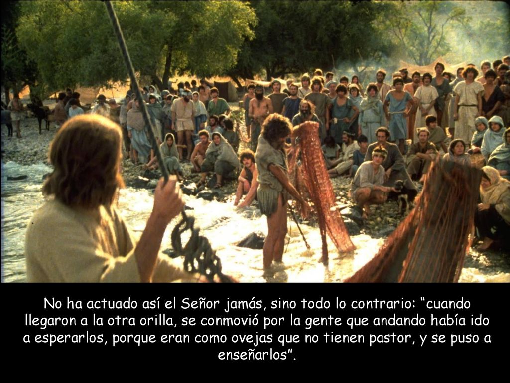 No ha actuado así el Señor jamás, sino todo lo contrario: cuando llegaron a la otra orilla, se conmovió por la gente que andando había ido a esperarlos, porque eran como ovejas que no tienen pastor, y se puso a enseñarlos .